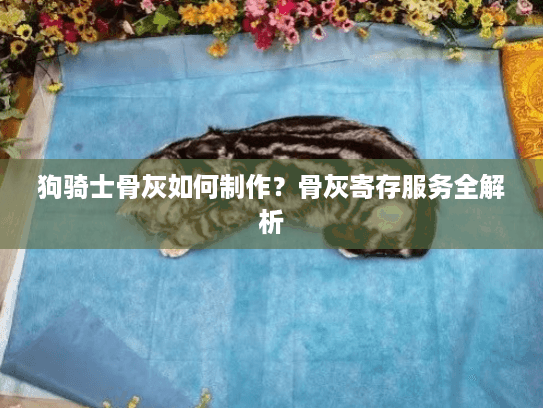 狗骑士骨灰如何制作?骨灰寄存服务全解析 狗骑士骨灰如何制作?骨灰寄存服务全解析