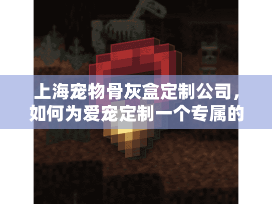 上海宠物骨灰盒定制公司，如何为爱宠定制一个专属的永恒归宿？