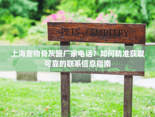上海宠物骨灰罐厂家电话？如何精准获取可靠的联系信息指南