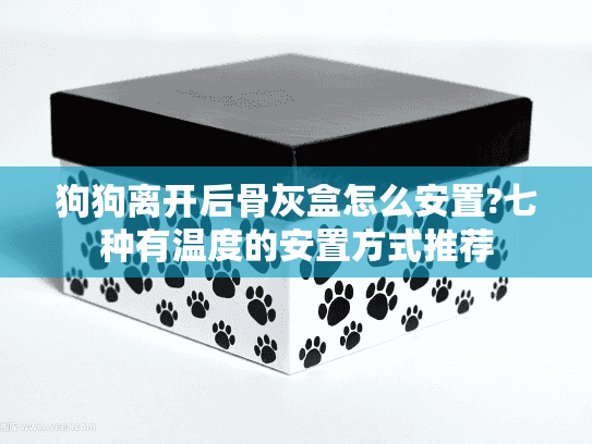 狗狗离开后骨灰盒怎么安置?七种有温度的安置方式推荐