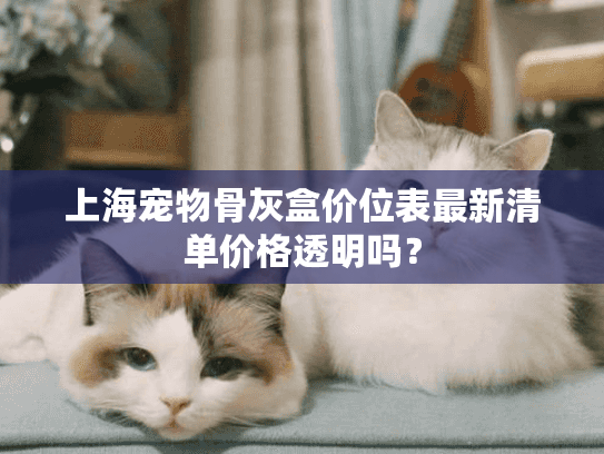 上海宠物骨灰盒价位表最新清单价格透明吗？