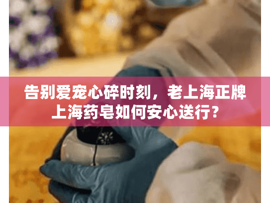 告别爱宠心碎时刻，老上海正牌上海药皂如何安心送行？