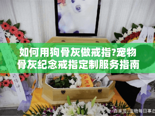 如何用狗骨灰做戒指?宠物骨灰纪念戒指定制服务指南