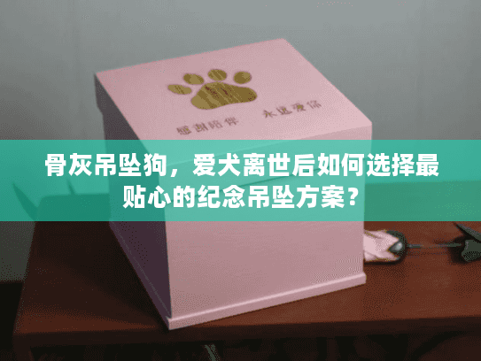 骨灰吊坠狗，爱犬离世后如何选择最贴心的纪念吊坠方案？