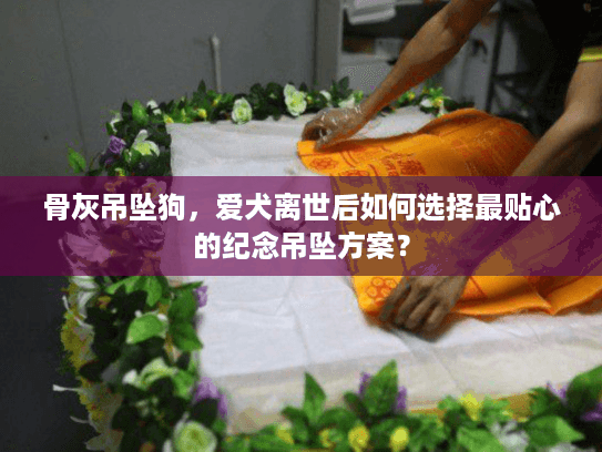 骨灰吊坠狗，爱犬离世后如何选择最贴心的纪念吊坠方案？