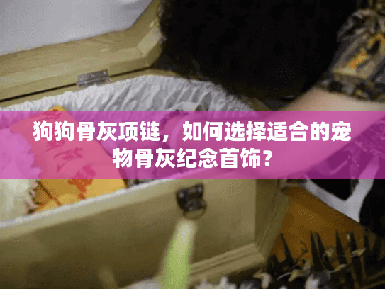 狗狗骨灰项链，如何选择适合的宠物骨灰纪念首饰？