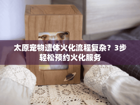 太原宠物遗体火化流程复杂？3步轻松预约火化服务