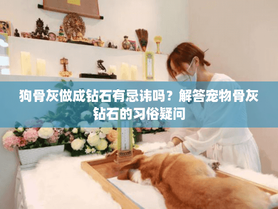 狗骨灰做成钻石有忌讳吗？解答宠物骨灰钻石的习俗疑问