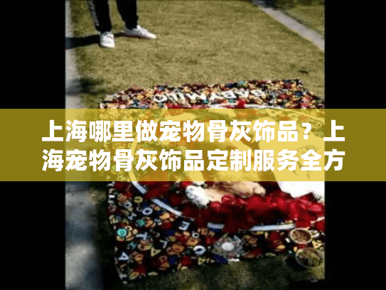 上海哪里做宠物骨灰饰品？上海宠物骨灰饰品定制服务全方位指南