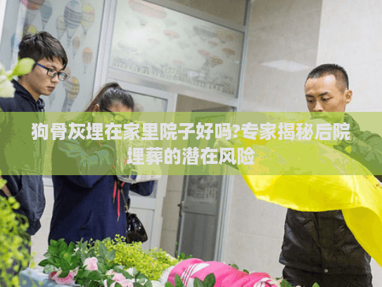 狗骨灰埋在家里院子好吗?专家揭秘后院埋葬的潜在风险