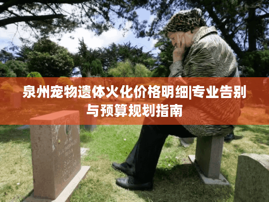 泉州宠物遗体火化价格明细|专业告别与预算规划指南