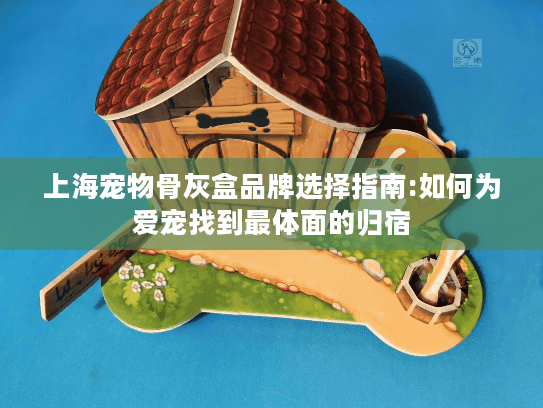上海宠物骨灰盒品牌选择指南:如何为爱宠找到最体面的归宿