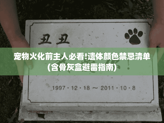 宠物火化前主人必看!遗体颜色禁忌清单(含骨灰盒避雷指南) 宠物火化前主人必看!遗体颜色禁忌清单(含骨灰盒避雷指南)