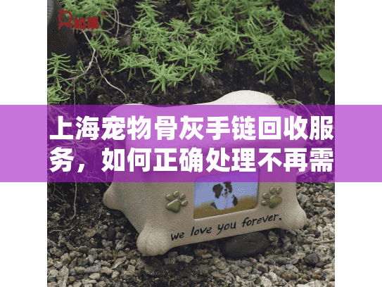上海宠物骨灰手链回收服务，如何正确处理不再需要的纪念品？