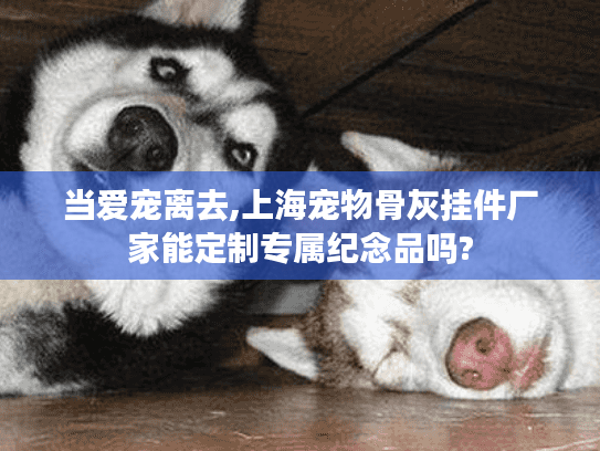 当爱宠离去,上海宠物骨灰挂件厂家能定制专属纪念品吗?