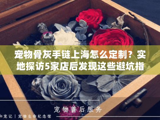 宠物骨灰手链上海怎么定制？实地探访5家店后发现这些避坑指南