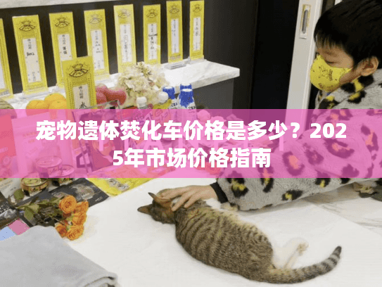 宠物遗体焚化车价格是多少？2025年市场价格指南